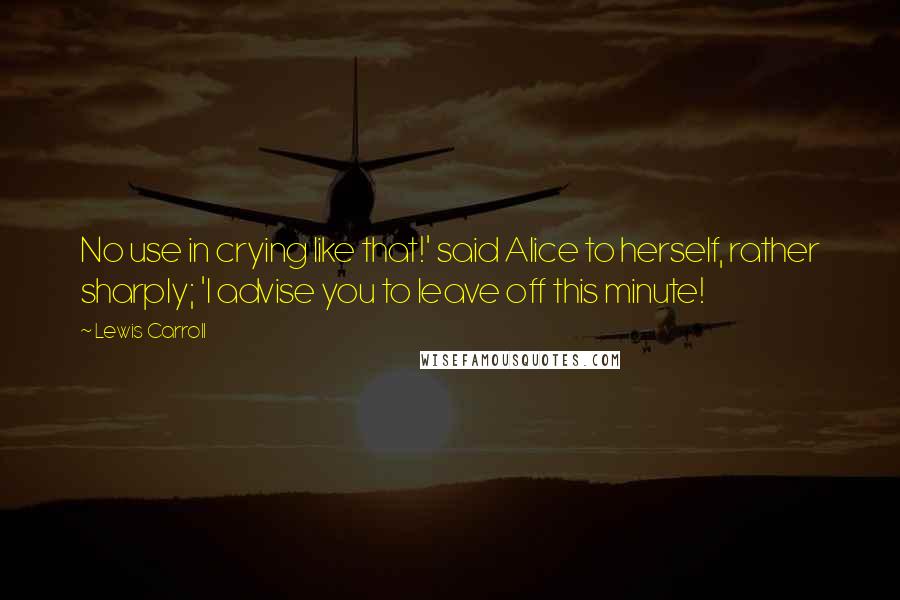 Lewis Carroll Quotes: No use in crying like that!' said Alice to herself, rather sharply; 'I advise you to leave off this minute!