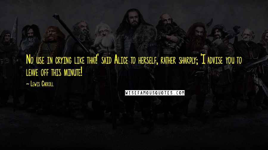 Lewis Carroll Quotes: No use in crying like that!' said Alice to herself, rather sharply; 'I advise you to leave off this minute!