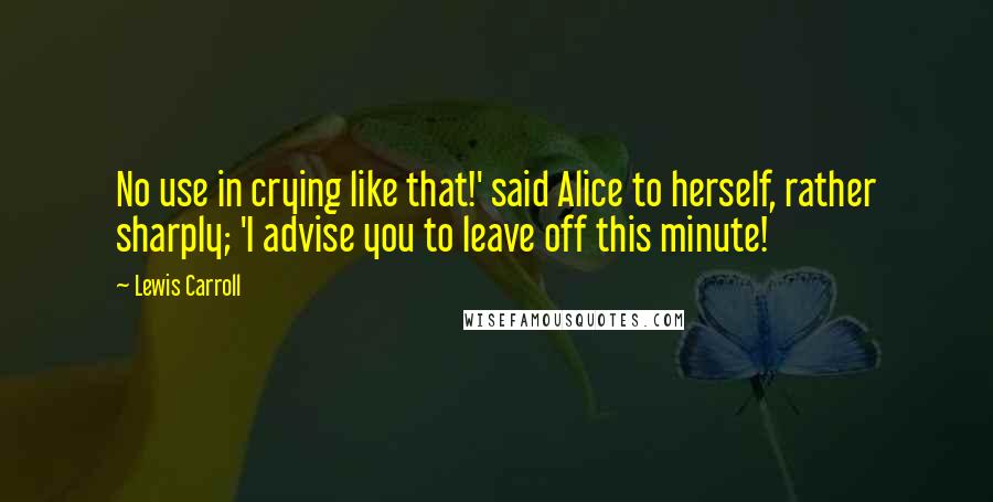 Lewis Carroll Quotes: No use in crying like that!' said Alice to herself, rather sharply; 'I advise you to leave off this minute!