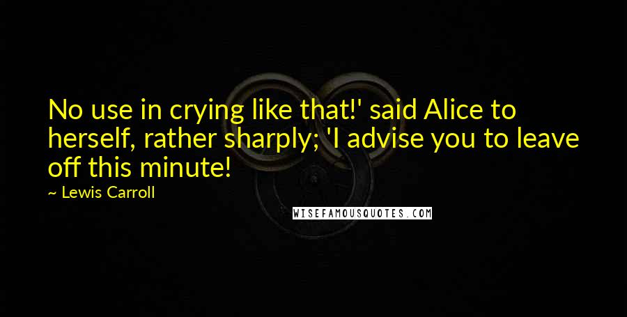 Lewis Carroll Quotes: No use in crying like that!' said Alice to herself, rather sharply; 'I advise you to leave off this minute!