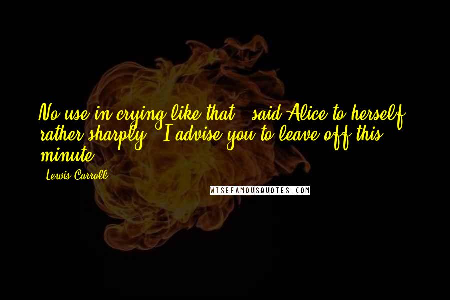 Lewis Carroll Quotes: No use in crying like that!' said Alice to herself, rather sharply; 'I advise you to leave off this minute!