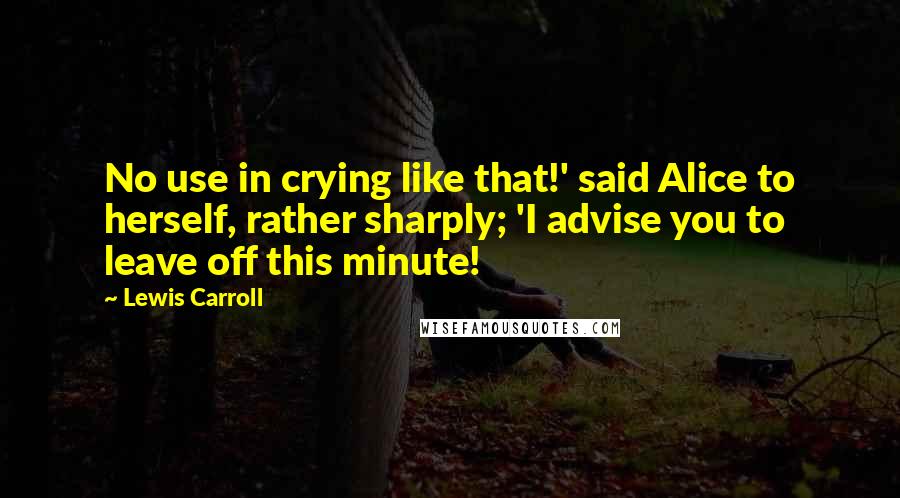 Lewis Carroll Quotes: No use in crying like that!' said Alice to herself, rather sharply; 'I advise you to leave off this minute!