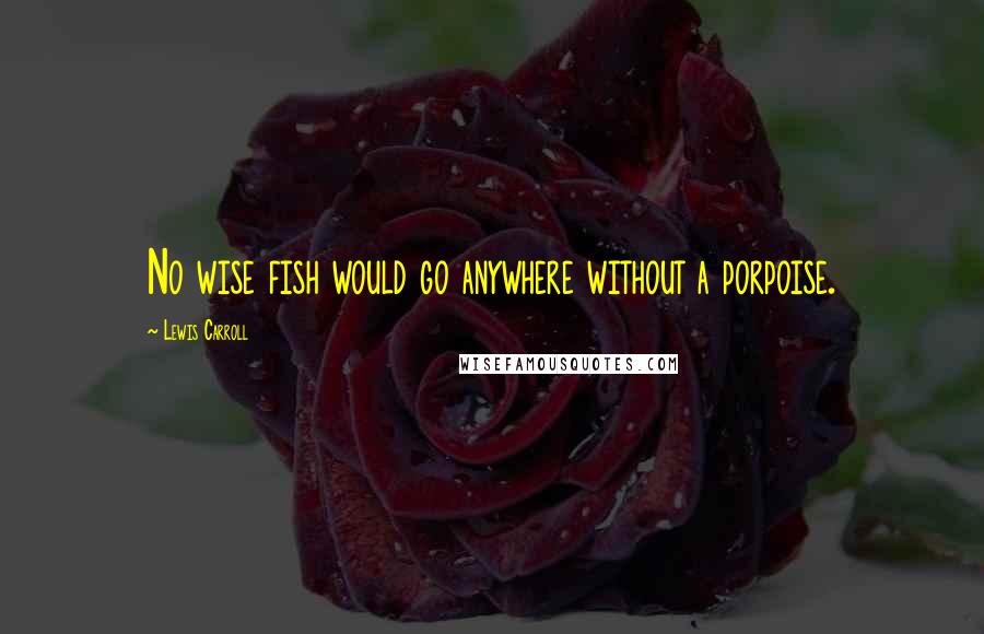 Lewis Carroll Quotes: No wise fish would go anywhere without a porpoise.
