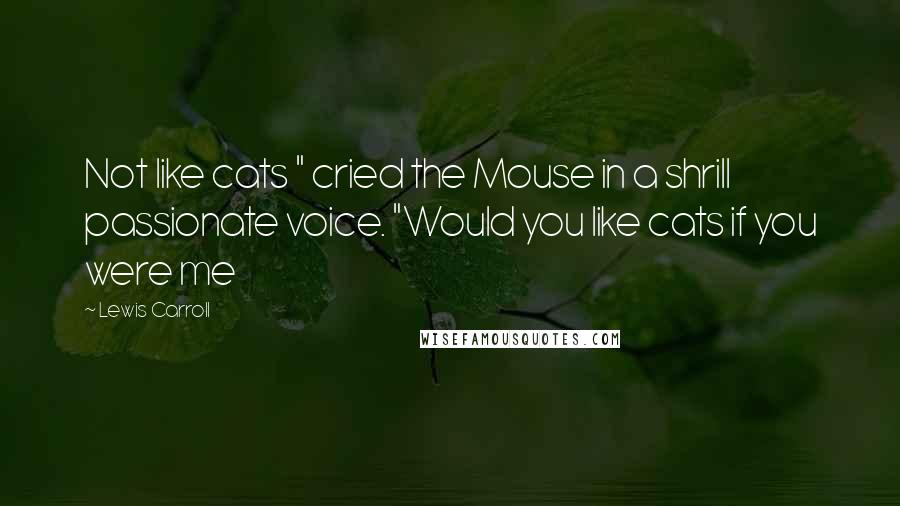 Lewis Carroll Quotes: Not like cats " cried the Mouse in a shrill passionate voice. "Would you like cats if you were me