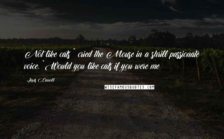 Lewis Carroll Quotes: Not like cats " cried the Mouse in a shrill passionate voice. "Would you like cats if you were me