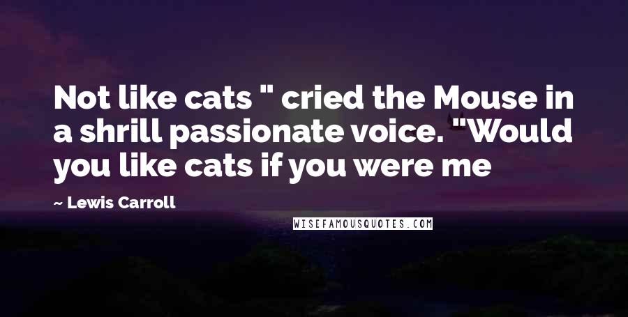 Lewis Carroll Quotes: Not like cats " cried the Mouse in a shrill passionate voice. "Would you like cats if you were me
