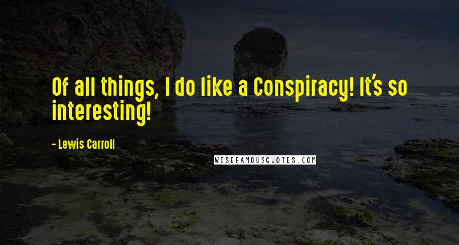 Lewis Carroll Quotes: Of all things, I do like a Conspiracy! It's so interesting!