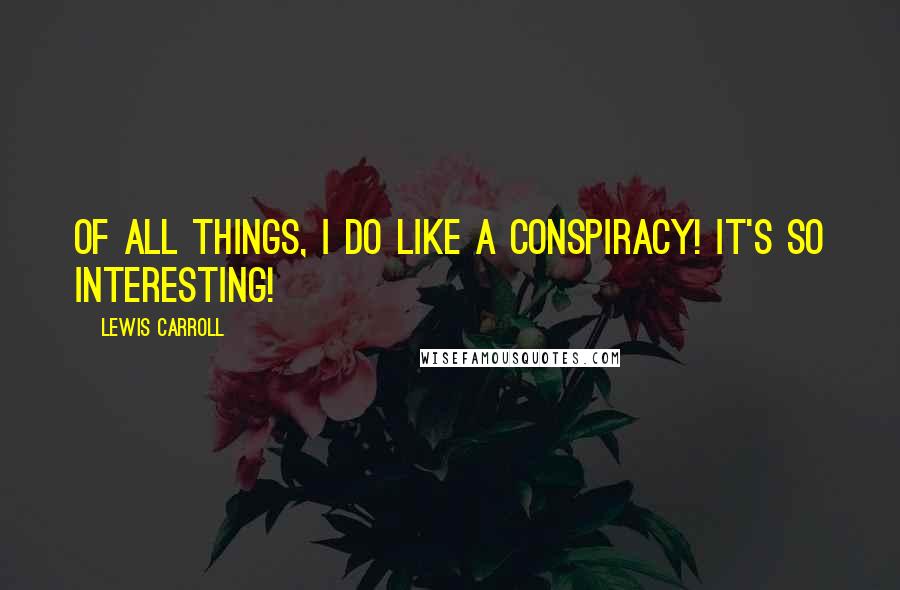 Lewis Carroll Quotes: Of all things, I do like a Conspiracy! It's so interesting!