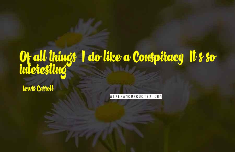 Lewis Carroll Quotes: Of all things, I do like a Conspiracy! It's so interesting!