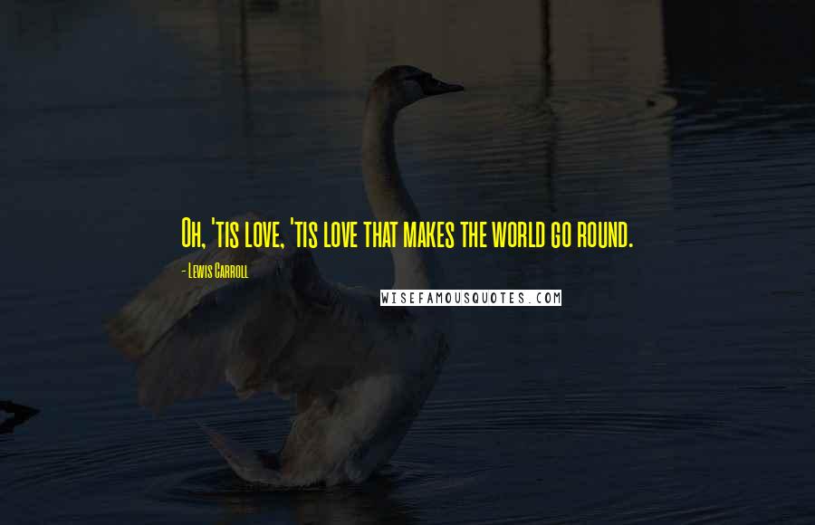 Lewis Carroll Quotes: Oh, 'tis love, 'tis love that makes the world go round.