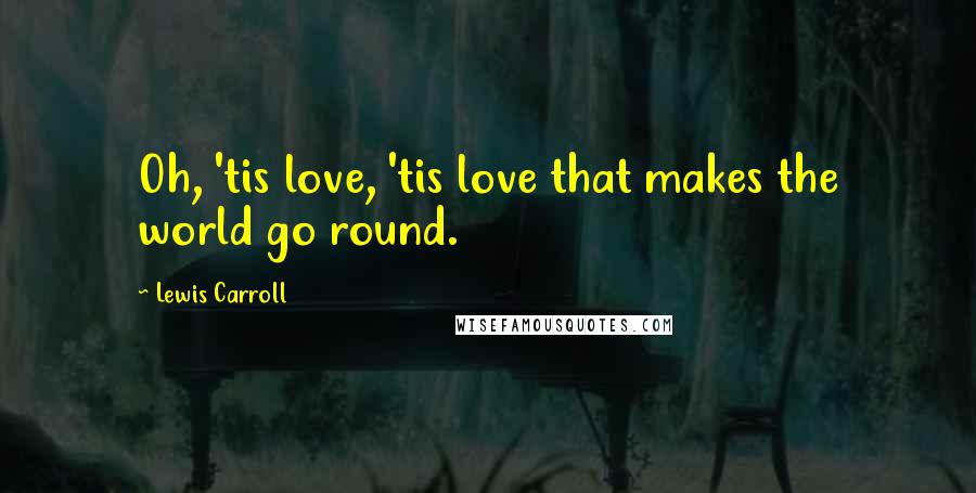Lewis Carroll Quotes: Oh, 'tis love, 'tis love that makes the world go round.