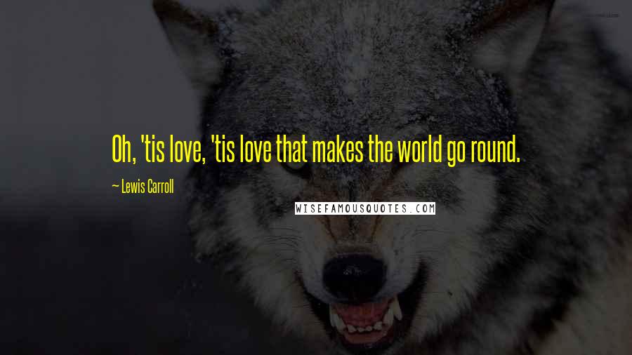 Lewis Carroll Quotes: Oh, 'tis love, 'tis love that makes the world go round.