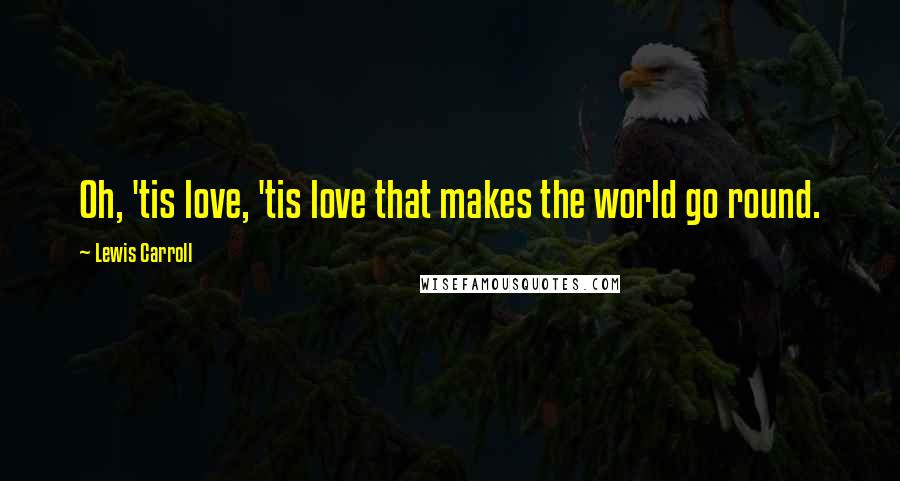 Lewis Carroll Quotes: Oh, 'tis love, 'tis love that makes the world go round.