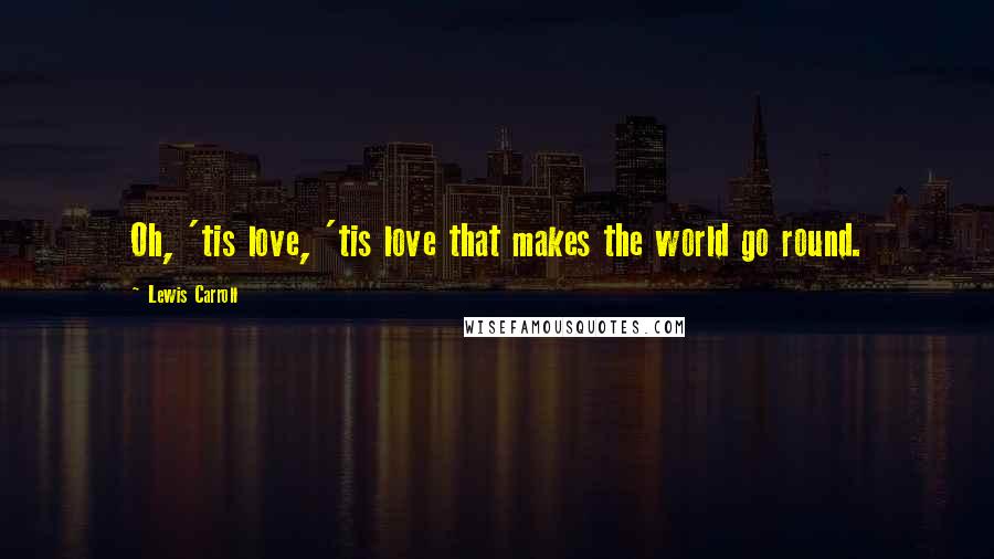 Lewis Carroll Quotes: Oh, 'tis love, 'tis love that makes the world go round.