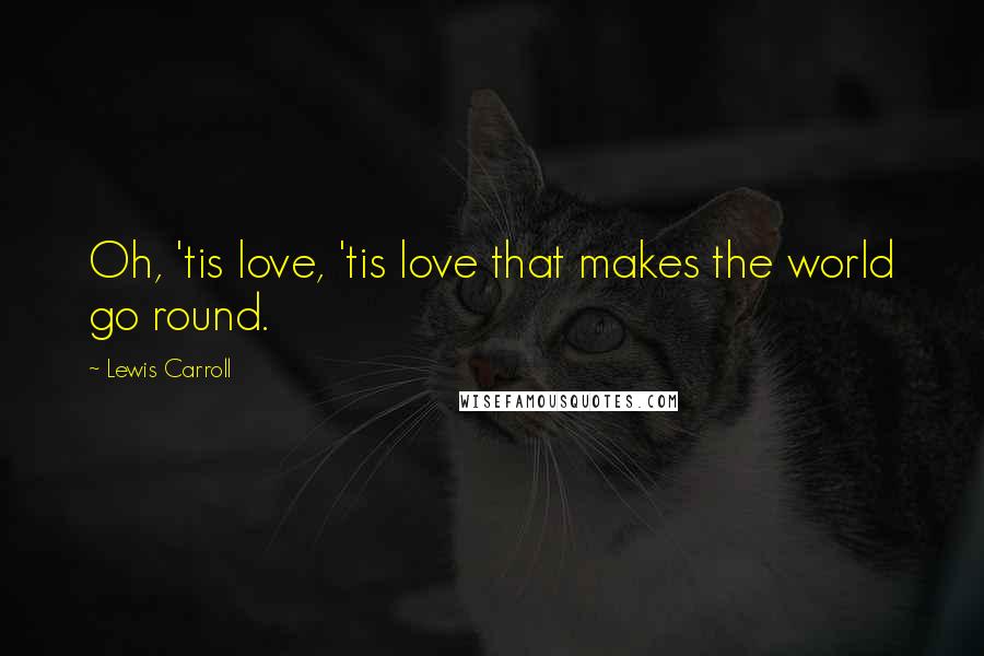 Lewis Carroll Quotes: Oh, 'tis love, 'tis love that makes the world go round.