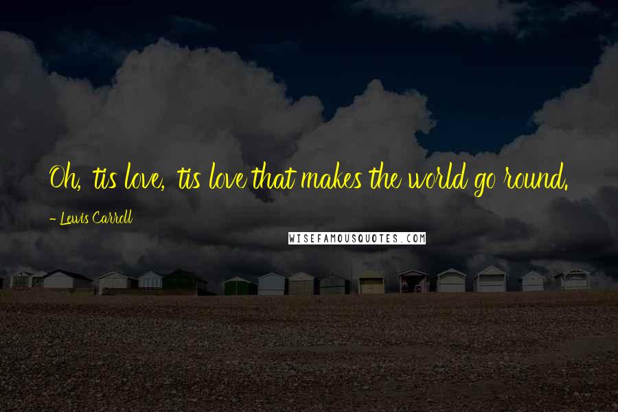 Lewis Carroll Quotes: Oh, 'tis love, 'tis love that makes the world go round.