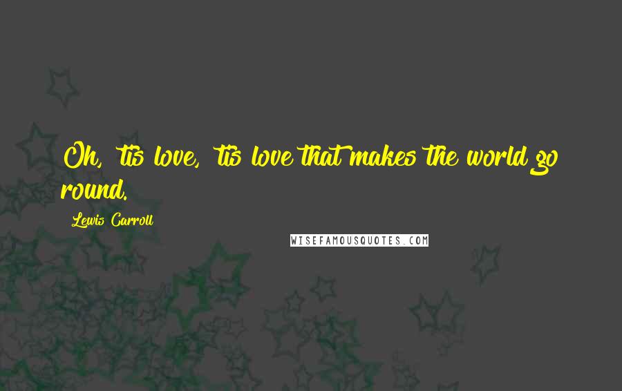 Lewis Carroll Quotes: Oh, 'tis love, 'tis love that makes the world go round.