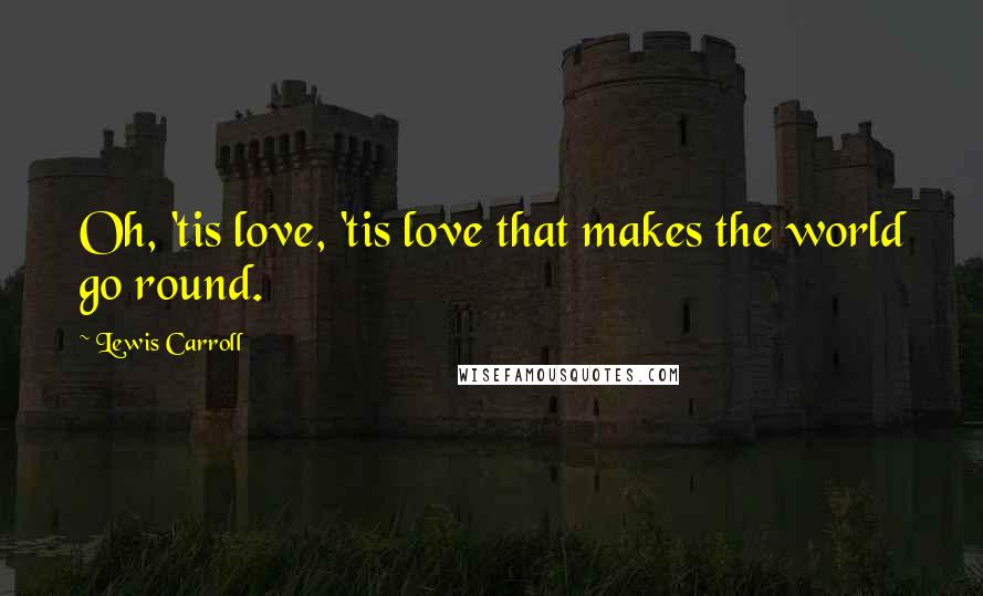 Lewis Carroll Quotes: Oh, 'tis love, 'tis love that makes the world go round.