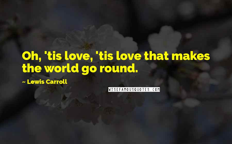 Lewis Carroll Quotes: Oh, 'tis love, 'tis love that makes the world go round.