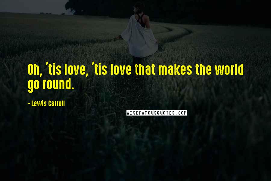 Lewis Carroll Quotes: Oh, 'tis love, 'tis love that makes the world go round.