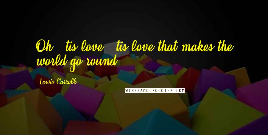 Lewis Carroll Quotes: Oh, 'tis love, 'tis love that makes the world go round.