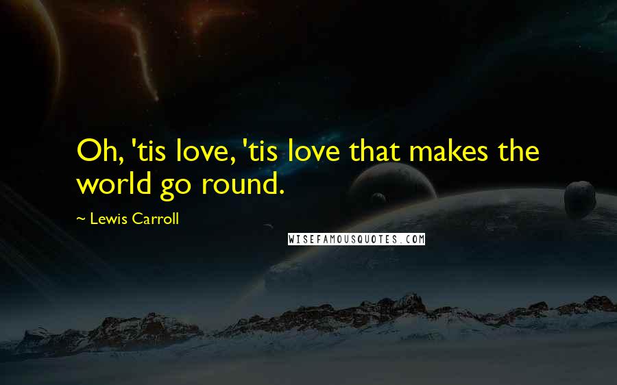 Lewis Carroll Quotes: Oh, 'tis love, 'tis love that makes the world go round.