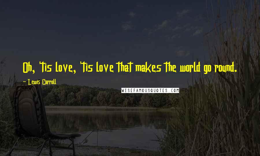 Lewis Carroll Quotes: Oh, 'tis love, 'tis love that makes the world go round.
