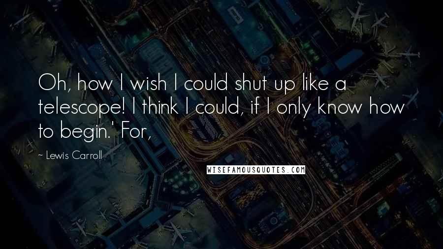 Lewis Carroll Quotes: Oh, how I wish I could shut up like a telescope! I think I could, if I only know how to begin.' For,