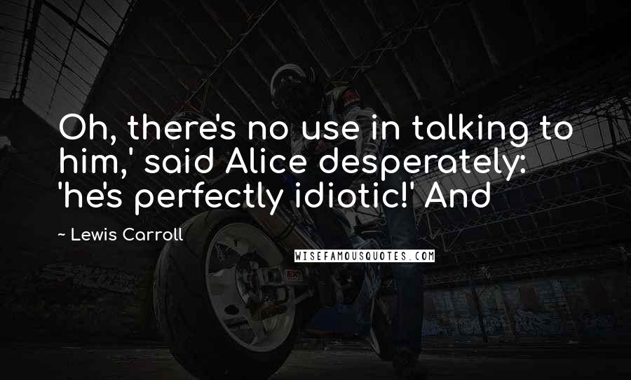 Lewis Carroll Quotes: Oh, there's no use in talking to him,' said Alice desperately: 'he's perfectly idiotic!' And