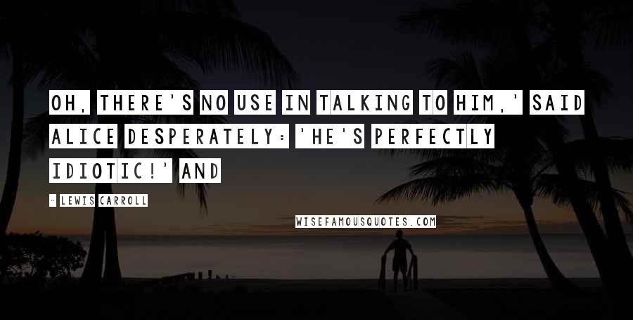 Lewis Carroll Quotes: Oh, there's no use in talking to him,' said Alice desperately: 'he's perfectly idiotic!' And