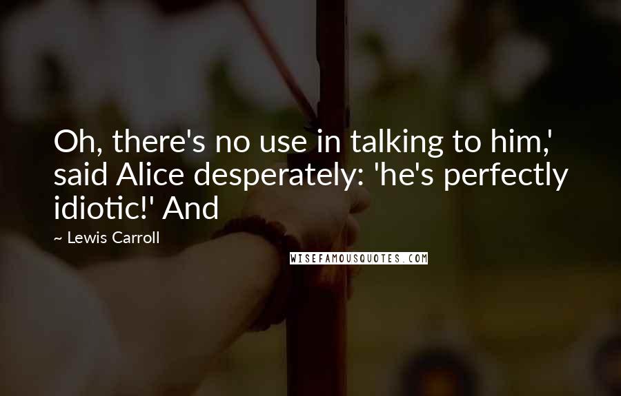 Lewis Carroll Quotes: Oh, there's no use in talking to him,' said Alice desperately: 'he's perfectly idiotic!' And