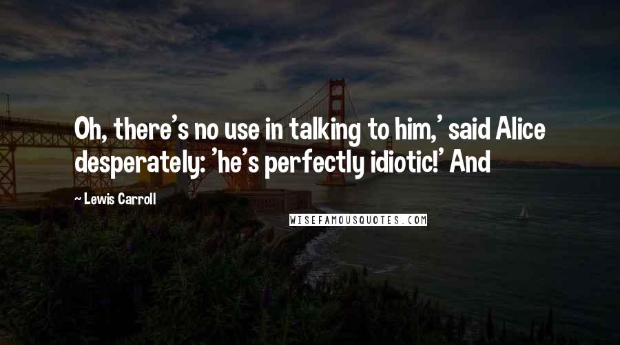 Lewis Carroll Quotes: Oh, there's no use in talking to him,' said Alice desperately: 'he's perfectly idiotic!' And