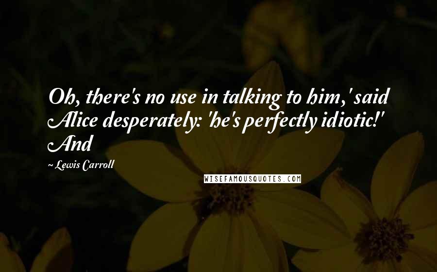 Lewis Carroll Quotes: Oh, there's no use in talking to him,' said Alice desperately: 'he's perfectly idiotic!' And