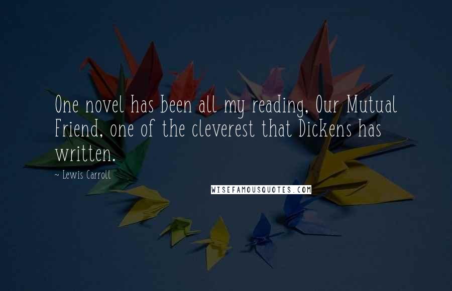 Lewis Carroll Quotes: One novel has been all my reading, Our Mutual Friend, one of the cleverest that Dickens has written.