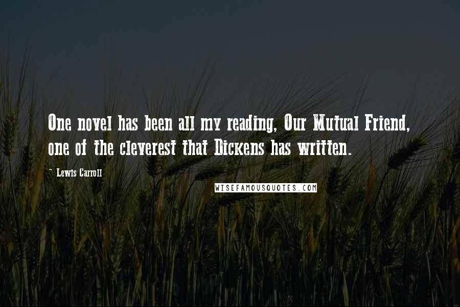 Lewis Carroll Quotes: One novel has been all my reading, Our Mutual Friend, one of the cleverest that Dickens has written.