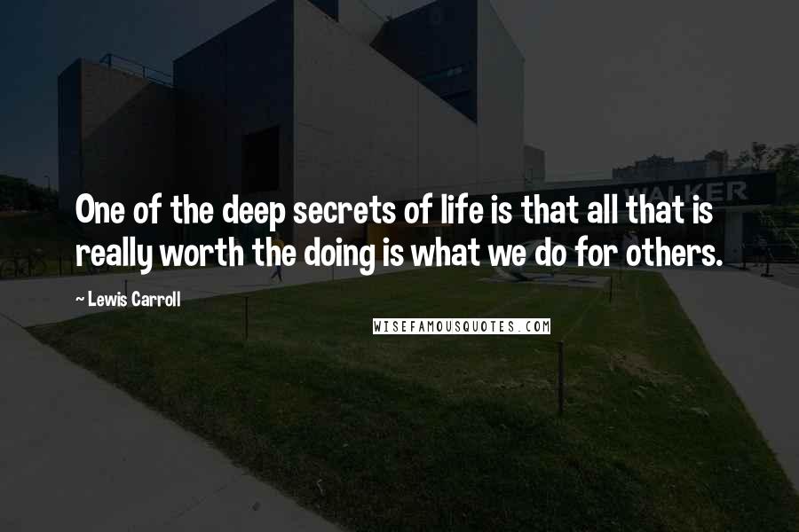 Lewis Carroll Quotes: One of the deep secrets of life is that all that is really worth the doing is what we do for others.