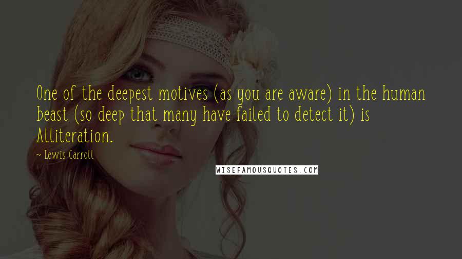 Lewis Carroll Quotes: One of the deepest motives (as you are aware) in the human beast (so deep that many have failed to detect it) is Alliteration.