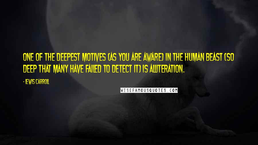 Lewis Carroll Quotes: One of the deepest motives (as you are aware) in the human beast (so deep that many have failed to detect it) is Alliteration.