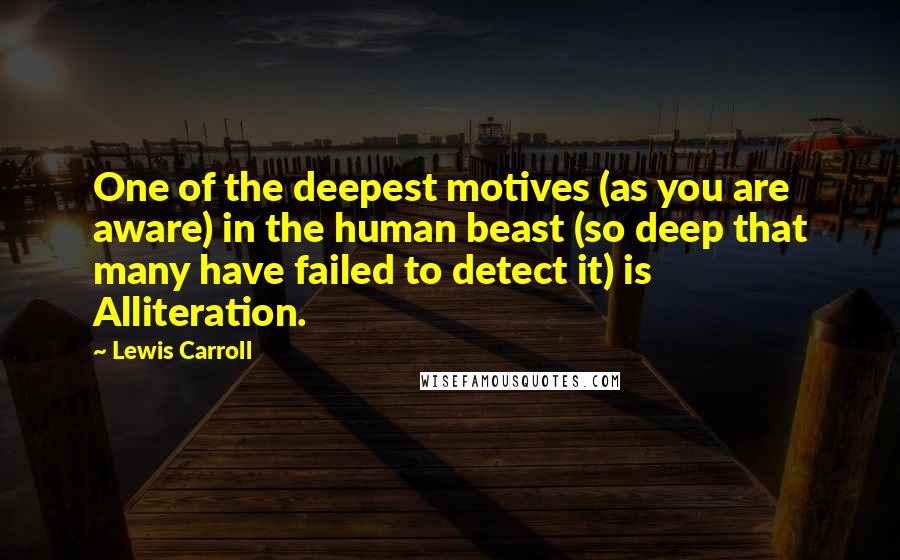 Lewis Carroll Quotes: One of the deepest motives (as you are aware) in the human beast (so deep that many have failed to detect it) is Alliteration.