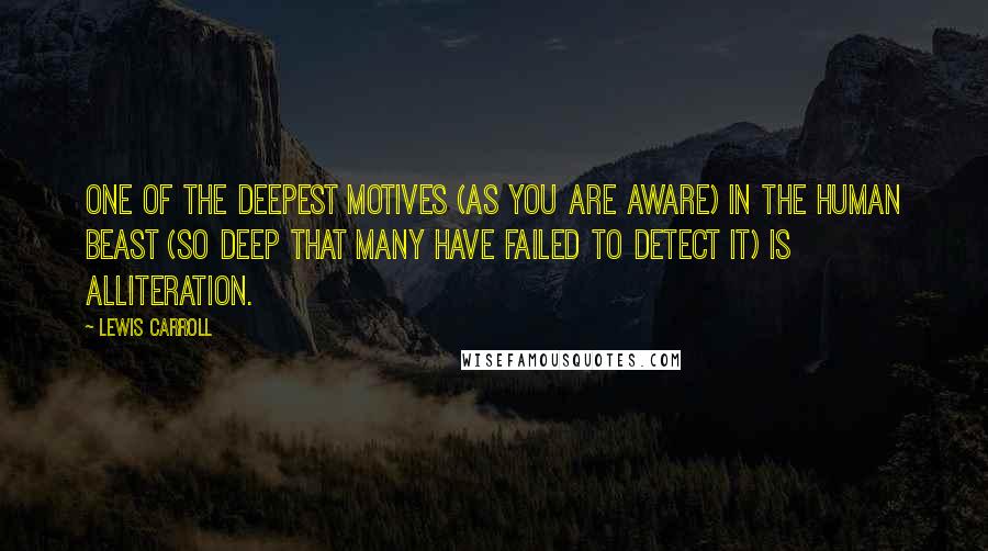 Lewis Carroll Quotes: One of the deepest motives (as you are aware) in the human beast (so deep that many have failed to detect it) is Alliteration.