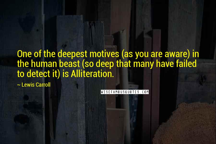 Lewis Carroll Quotes: One of the deepest motives (as you are aware) in the human beast (so deep that many have failed to detect it) is Alliteration.