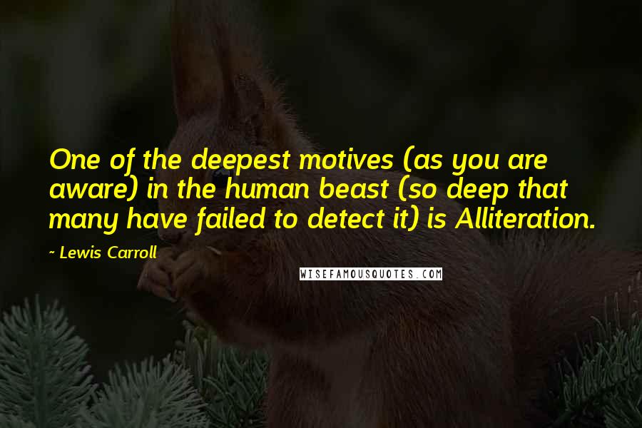 Lewis Carroll Quotes: One of the deepest motives (as you are aware) in the human beast (so deep that many have failed to detect it) is Alliteration.