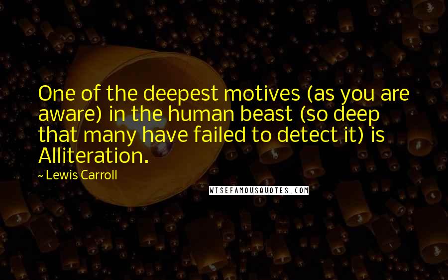 Lewis Carroll Quotes: One of the deepest motives (as you are aware) in the human beast (so deep that many have failed to detect it) is Alliteration.