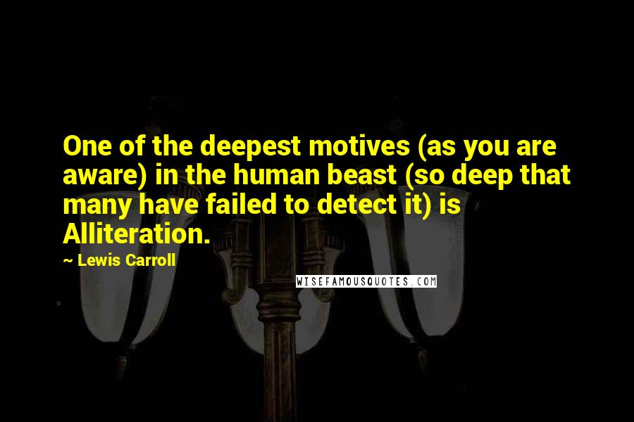 Lewis Carroll Quotes: One of the deepest motives (as you are aware) in the human beast (so deep that many have failed to detect it) is Alliteration.