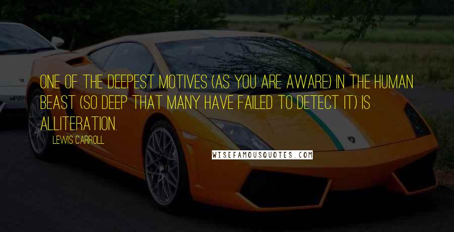 Lewis Carroll Quotes: One of the deepest motives (as you are aware) in the human beast (so deep that many have failed to detect it) is Alliteration.