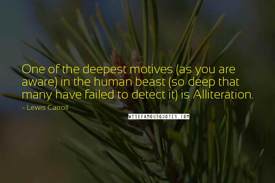 Lewis Carroll Quotes: One of the deepest motives (as you are aware) in the human beast (so deep that many have failed to detect it) is Alliteration.
