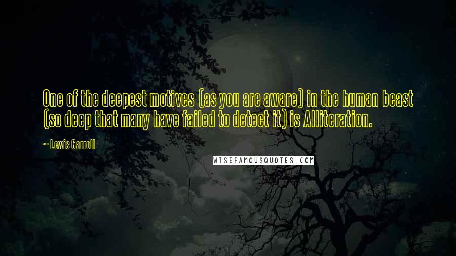 Lewis Carroll Quotes: One of the deepest motives (as you are aware) in the human beast (so deep that many have failed to detect it) is Alliteration.