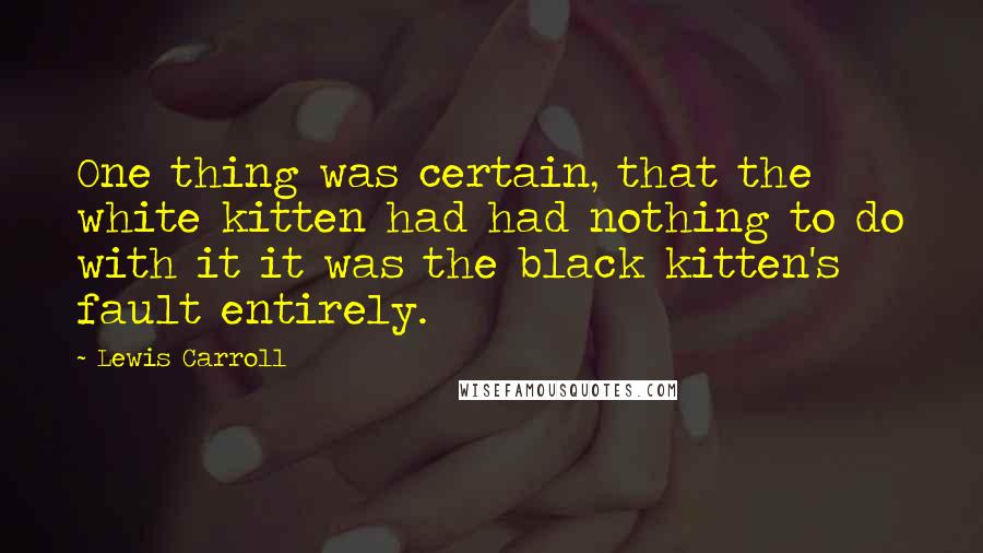 Lewis Carroll Quotes: One thing was certain, that the white kitten had had nothing to do with it it was the black kitten's fault entirely.