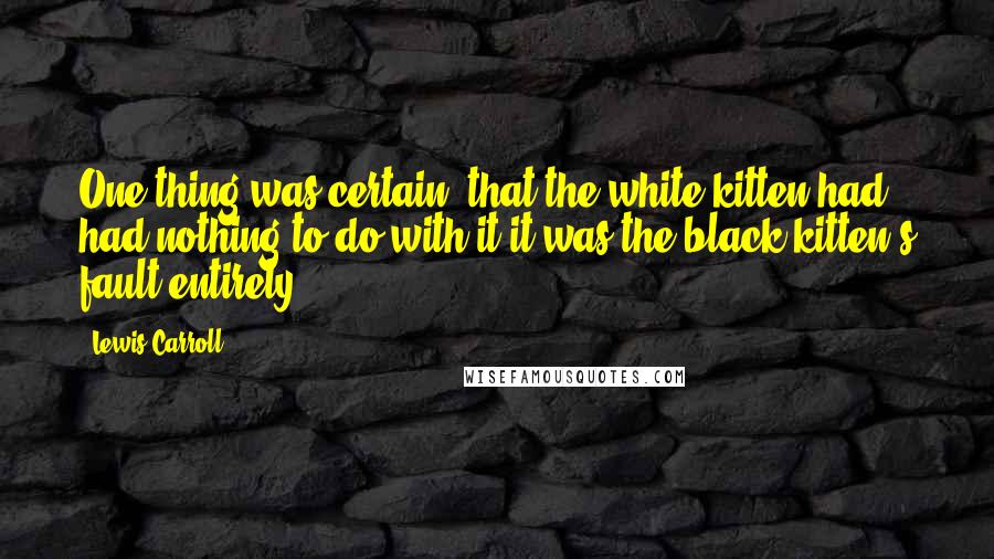 Lewis Carroll Quotes: One thing was certain, that the white kitten had had nothing to do with it it was the black kitten's fault entirely.