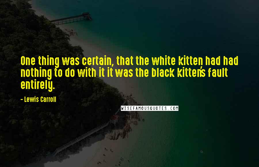 Lewis Carroll Quotes: One thing was certain, that the white kitten had had nothing to do with it it was the black kitten's fault entirely.